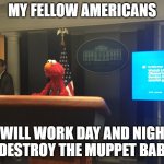 No tengo pruebas pero tampoco tengo dudas | MY FELLOW AMERICANS; I WILL WORK DAY AND NIGHT TO DESTROY THE MUPPET BABIES | image tagged in no tengo pruebas pero tampoco tengo dudas | made w/ Imgflip meme maker
