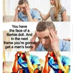 Oh fuck | You have the face of a Barbie doll. And in the next frame you’re gonna get a man’s body. | image tagged in oh fuck | made w/ Imgflip meme maker