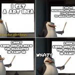 Gru's plan but with penguins | I GET A ART IDEA; I GO TO RESEARCH THE CHARACTER I AM ABOUT TO MAKE ART OUT OF; I DON'T KNOW HOW TO DRAW THE CHARACTER IN PAINT 3D; I DON'T KNOW HOW TO DRAW THE CHARACTER IN PAINT 3D; WHAT? | image tagged in here is our plan boys,memes | made w/ Imgflip meme maker