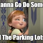 Donuts | Do You Wanna Go Do Some Donuts; In All The Parking Lots??? | image tagged in do you want to build a snowman | made w/ Imgflip meme maker