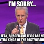 alex trebeck correct | I'M SORRY... BILLIE JEAN, BURGER AND ELVIS ARE NOT THE THREE INFLUENTIAL KINGS OF THE PAST WE ARE LOOKING FOR | image tagged in alex trebeck correct | made w/ Imgflip meme maker