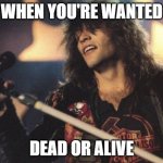 when you're wanted | WHEN YOU'RE WANTED; DEAD OR ALIVE | image tagged in bon jovi | made w/ Imgflip meme maker