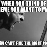 Frustration | WHEN YOU THINK OF A MEME YOU WANT TO MAKE; BUT YOU CAN'T FIND THE RIGHT PICTURE | image tagged in frustration | made w/ Imgflip meme maker