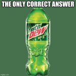 the answer to everything | THE ONLY CORRECT ANSWER | image tagged in mountain dew | made w/ Imgflip meme maker