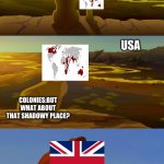 Uk in a nutshell | UK:EVREYTHING THE LIGHT TOUCHES IS OUR KINGDOM; USA; COLONIES:BUT WHAT ABOUT THAT SHADOWY PLACE? UK:YOU MUST NEVER GO THERE! | image tagged in what about that shadowey place,usa,united kingdom,lion king,funny memes,historical meme | made w/ Imgflip meme maker