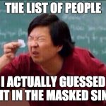 Ken jeong | THE LIST OF PEOPLE; I ACTUALLY GUESSED RIGHT IN THE MASKED SINGER | image tagged in ken jeong | made w/ Imgflip meme maker