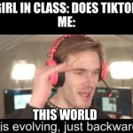 it is evolving just backwards | GIRL IN CLASS: DOES TIKTOK
ME:; THIS WORLD | image tagged in it is evolving just backwards | made w/ Imgflip meme maker