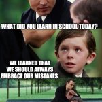 Embrace | WHAT DID YOU LEARN IN SCHOOL TODAY? WE LEARNED THAT WE SHOULD ALWAYS EMBRACE OUR MISTAKES. | image tagged in father and son | made w/ Imgflip meme maker