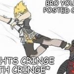 you just posted cringe fight cringe with cringe