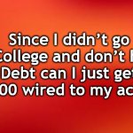 note | Since I didn’t go to College and don’t have Debt can I just get $50,000 wired to my account? | image tagged in note | made w/ Imgflip meme maker