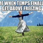 Above Freezing | ME WHEN TEMPS FINALLY  GET ABOVE FREEZING | image tagged in sound of music,cold weather | made w/ Imgflip meme maker