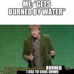 Never have i been so offended | ME: *GETS BURNED BY WATER"; BURNED; I USE TO COOL DOWN | image tagged in never have i been so offended | made w/ Imgflip meme maker