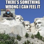 Hmmmm | THERE’S SOMETHING WRONG I CAN FEEL IT | image tagged in mount rushmore,bernie sanders | made w/ Imgflip meme maker