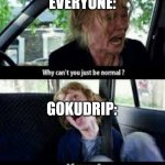 Yes | EVERYONE: GOKUDRIP: | image tagged in why cant you just be normal | made w/ Imgflip meme maker