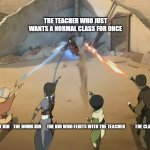 Aang Catara Tof Zuko Against Azula | THE TEACHER WHO JUST WANTS A NORMAL CLASS FOR ONCE; THE SMART KID    THE DUMB KID      THE KID WHO FLIRTS WITH THE TEACHER           THE CLASS CLOWN | image tagged in aang catara tof zuko against azula | made w/ Imgflip meme maker
