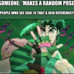 SO REAL LOL | SOMEONE: *MAKES A RANDOM POSE*; PEOPLE WHO SEE JOJO: IS THAT A JOJO REFERENCE?! | image tagged in jojo pose,jojo's bizarre adventure,anime meme,funny memes,never gonna give you up,rick rolled | made w/ Imgflip meme maker