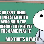 first | AMONG US ISN'T DEAD, IT'S JUST INFESTED WITH PEOPLE WHO RUIN THE GAME. THEREFORE THE PEOPLE WHO RUIN THE GAME PLAY IT. AND THAT'S A FACT! | image tagged in james blackboard | made w/ Imgflip meme maker