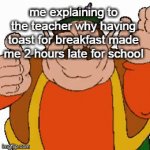 explanation | me explaining to the teacher why having toast for breakfast made me 2 hours late for school | image tagged in gifs,school | made w/ Imgflip video-to-gif maker