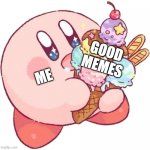 YeS | GOOD MEMES; ME | image tagged in kirby consuming ice cream | made w/ Imgflip meme maker
