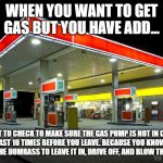 LIVING WITH ADD - PUMPING GAS | WHEN YOU WANT TO GET GAS BUT YOU HAVE ADD... GOT TO CHECK TO MAKE SURE THE GAS PUMP IS NOT IN CAR, AT LEAST 10 TIMES BEFORE YOU LEAVE. BECAUSE YOU KNOW YOU WOULD BE THE DUMBASS TO LEAVE IT IN, DRIVE OFF, AND BLOW THIS BITCH UP. | image tagged in gas station | made w/ Imgflip meme maker