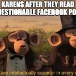 we are intellectually superior in every way | KARENS AFTER THEY READ 2 QUESTIONABLE FACEBOOK POSTS | image tagged in we are intellectually superior in every way,karens | made w/ Imgflip meme maker