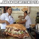 Got to watch what you drink... | ...AND AN UNSWEETENED TEA | image tagged in giant sandwich | made w/ Imgflip meme maker