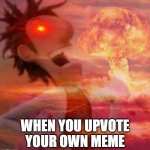 mushroomcloudy | WHEN YOU UPVOTE YOUR OWN MEME | image tagged in mushroomcloudy | made w/ Imgflip meme maker
