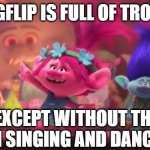 Trolls Movie | IMGFLIP IS FULL OF TROLLS; EXCEPT WITHOUT THE FUN SINGING AND DANCING | image tagged in trolls movie | made w/ Imgflip meme maker