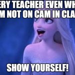 show yourself | EVERY TEACHER EVEN WHEN I AM NOT ON CAM IN CLASS; SHOW YOURSELF! | image tagged in show yourself,memes,so true memes | made w/ Imgflip meme maker
