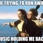 titanic | *ME TRYING TO RUN AWAY*; *MUSIC HOLDING ME BACK* | image tagged in titanic | made w/ Imgflip meme maker