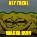 Sly Sponge | HEY THERE; WACHA DOIN | image tagged in sly sponge | made w/ Imgflip meme maker