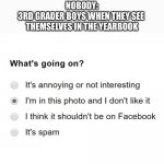 I'm in this photo and I don't like it | NOBODY:
3RD GRADER BOYS WHEN THEY SEE 
THEMSELVES IN THE YEARBOOK | image tagged in i'm in this photo and i don't like it,oh wow are you actually reading these tags,stop reading the tags | made w/ Imgflip meme maker