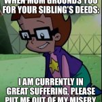 Inez Is in Great Suffering | WHEN MOM GROUNDS YOU FOR YOUR SIBLING’S DEEDS:; I AM CURRENTLY IN GREAT SUFFERING, PLEASE PUT ME OUT OF MY MISERY. | image tagged in inez is in great suffering | made w/ Imgflip meme maker