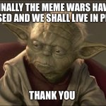 The Meme War is Over | FINALLY THE MEME WARS HAVE CEASED AND WE SHALL LIVE IN PEACE; THANK YOU | image tagged in yoda begun the clone war has | made w/ Imgflip meme maker