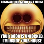 Cursed emoji 2 | ROSES ARE RED, SILENT AS A MOUSE; YOUR DOOR IS UNLOCKED, I'M INSIDE YOUR HOUSE | image tagged in scary | made w/ Imgflip meme maker