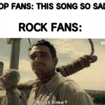 First time | KPOP FANS: THIS SONG SO SAD!!! ROCK FANS: | image tagged in first time | made w/ Imgflip meme maker