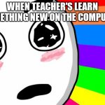 amazing | WHEN TEACHER'S LEARN SOMETHING NEW ON THE COMPUTER. | image tagged in amazing | made w/ Imgflip meme maker