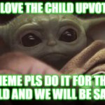 baby yoda lovers | IF YOU LOVE THE CHILD UPVOTE THIS; MEME PLS DO IT FOR THE CHILD AND WE WILL BE SAVED | image tagged in baby yoda | made w/ Imgflip meme maker