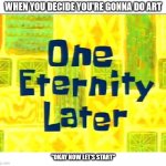 (chuckling in bad artist) | WHEN YOU DECIDE YOU'RE GONNA DO ART; "OKAY NOW LET'S START" | image tagged in spongebob time later | made w/ Imgflip meme maker