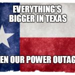 Texas & Power | EVERYTHING'S 
BIGGER IN TEXAS; EVEN OUR POWER OUTAGES | image tagged in texas flag,funny memes,texas,everything | made w/ Imgflip meme maker