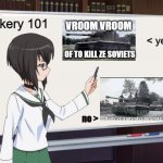yes. | tankery 101; VROOM VROOM; < yes; OF TO KILL ZE SOVIETS; no > | image tagged in girls und panzer teaching momment,girls und panzer | made w/ Imgflip meme maker