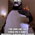 Billy Madison penguin rival | HERE; YOU LOOK LIKE YOU COULD USE A GIANT IMAGINARY PENGUIN FOR A FRIEND | image tagged in billy madison penguin | made w/ Imgflip meme maker
