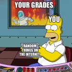 We don’t know each other but I know it’s true | YOUR GRADES; YOU; RANDOM THINGS ON THE INTERNET | image tagged in homer fire high quality,the simpsons,memes,school,grades,internet | made w/ Imgflip meme maker