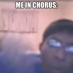 Me Singing In Chorus: | ME IN CHORUS: | image tagged in indian kid sings 100 gecs,memes | made w/ Imgflip meme maker