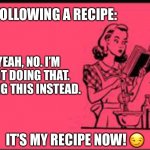 « Following » recipes | ME FOLLOWING A RECIPE:; YEAH, NO. I’M NOT DOING THAT. DOING THIS INSTEAD. IT’S MY RECIPE NOW! 😏 | image tagged in cookbook ecard | made w/ Imgflip meme maker