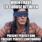 English tenses | WHEN I HAVE TO CHOOSE BETWEEN; PRESENT PERFECT AND PRESENT PERFECT CONTINUOUS | image tagged in sandra bullock blindfolded | made w/ Imgflip meme maker
