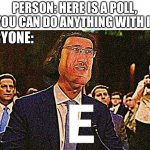 Just a random YouTube trend | PERSON: HERE IS A POLL, YOU CAN DO ANYTHING WITH I-; EVERYONE: | image tagged in e,just random things from youtube | made w/ Imgflip meme maker