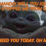 Baby Yoda | OH MANDO! WELL YOU KISSED ME AND STOPPED ME FROM SHAKING; AND I NEED YOU TODAY. OH MANDO! | image tagged in baby yoda | made w/ Imgflip meme maker