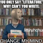 Littiruhchur be like: | YOU ONLY SAY "LITERATURE",
WHY CAN'T YOU WRITE:; CHANGE MY MIND | image tagged in littiruhchur,meme,meme man,change my mind,literature,funny | made w/ Imgflip meme maker
