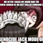 Toko stare | ME AFTER I RAISE MY HAND AND THE TEACHER LOOKED AT ME BUT CALLED SOMEONE ELSE; GENOCIDE JACK MODE ON | image tagged in toko stare | made w/ Imgflip meme maker